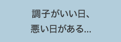 調子がいい日、悪い日がある...